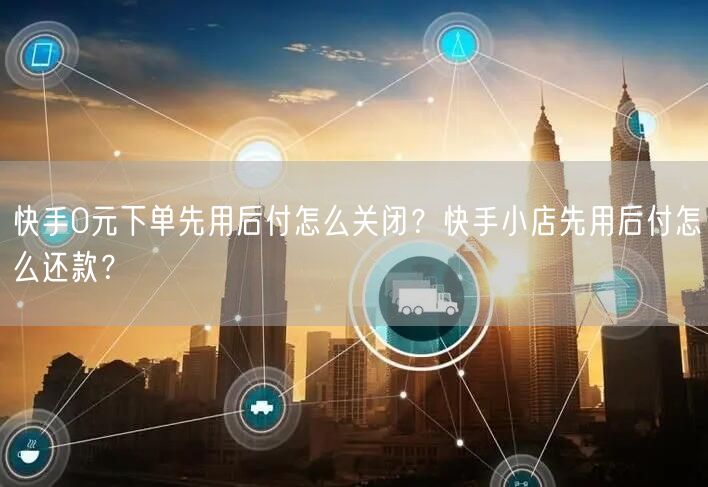 快手0元下单先用后付怎么关闭？快手小店先用后付怎么还款？