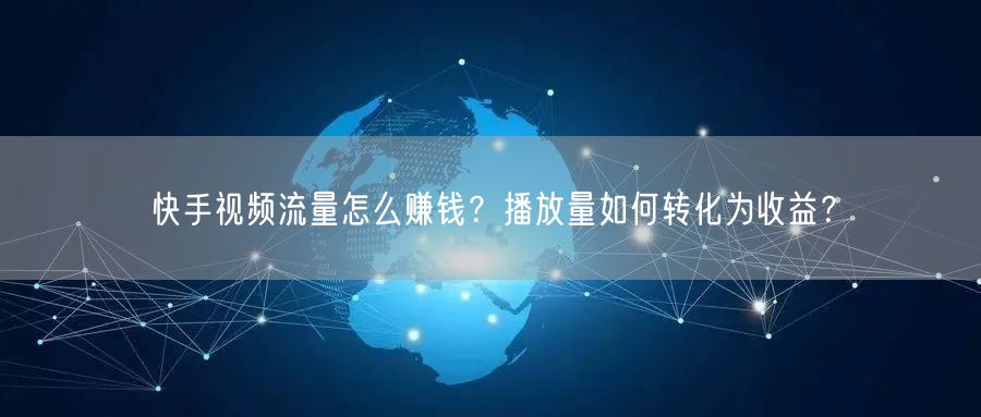 快手视频流量怎么赚钱？播放量如何转化为收益？