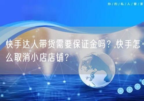 快手达人带货需要保证金吗？快手怎么取消小店店铺？