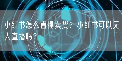 小红书怎么直播卖货？小红书可以无人直播吗？