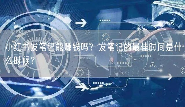 小红书发笔记能赚钱吗？发笔记的最佳时间是什么时候？