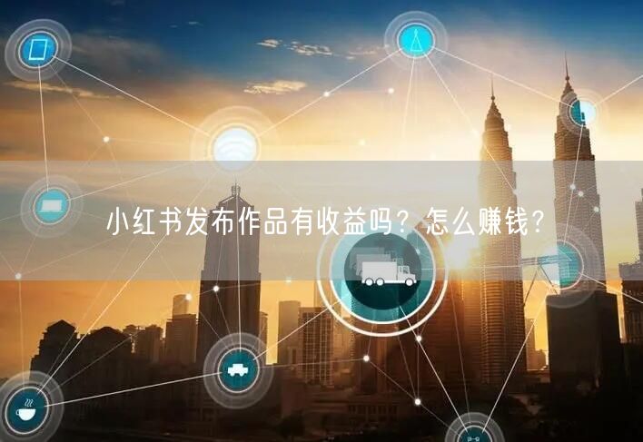 小红书发布作品有收益吗？怎么赚钱？