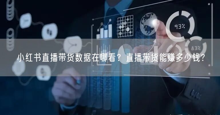 小红书直播带货数据在哪看？直播带货能赚多少钱？
