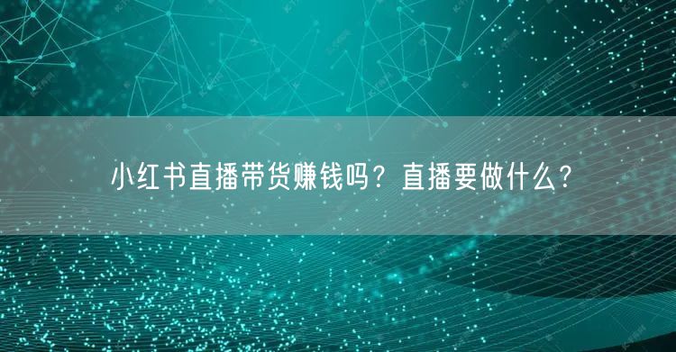 小红书直播带货赚钱吗？直播要做什么？