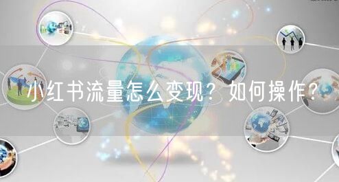 小红书流量怎么变现？如何操作？