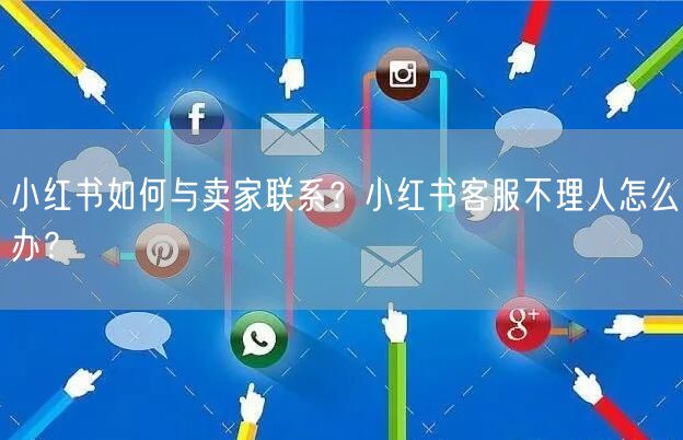 小红书如何与卖家联系？小红书客服不理人怎么办？