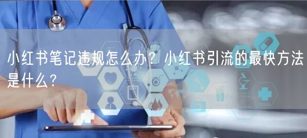 小红书笔记违规怎么办？小红书引流的最快方法是什么？