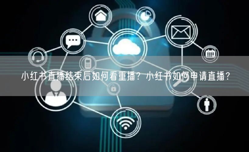 小红书直播结束后如何看重播？小红书如何申请直播？