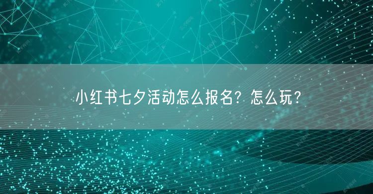 小红书七夕活动怎么报名？怎么玩？