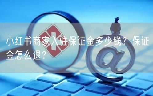 小红书商家入驻保证金多少钱？保证金怎么退