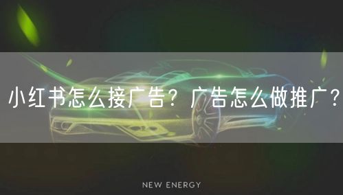 小红书怎么接广告？广告怎么做推广？
