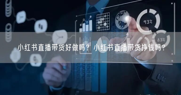 小红书直播带货好做吗？小红书直播带货挣钱吗？