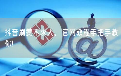抖音刷赞不求人，官网教程手把手教你!