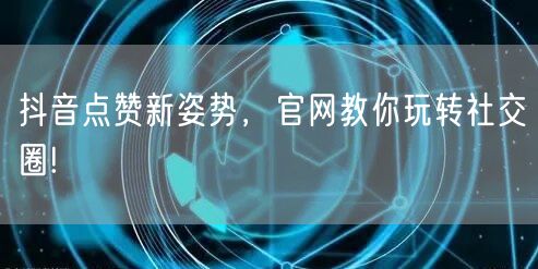 抖音点赞新姿势，官网教你玩转社交圈!