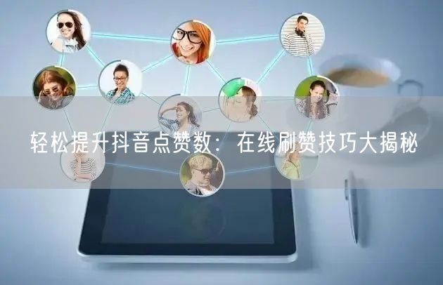 轻松提升抖音点赞数：在线刷赞技巧大揭秘