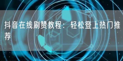 抖音在线刷赞教程：轻松登上热门推荐