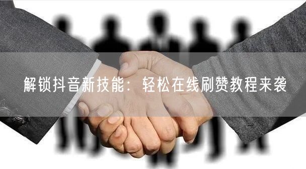 解锁抖音新技能：轻松在线刷赞教程来袭