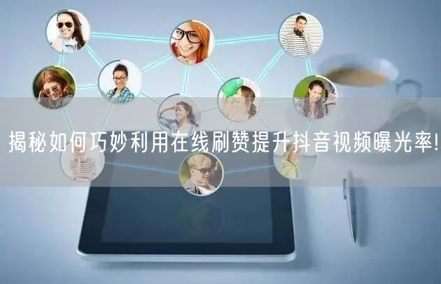 揭秘如何巧妙利用在线刷赞提升抖音视频曝光