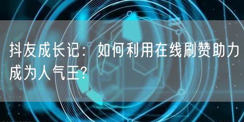 抖友成长记：如何利用在线刷赞助力成为人气