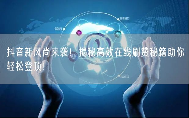 抖音新风尚来袭！揭秘高效在线刷赞秘籍助你