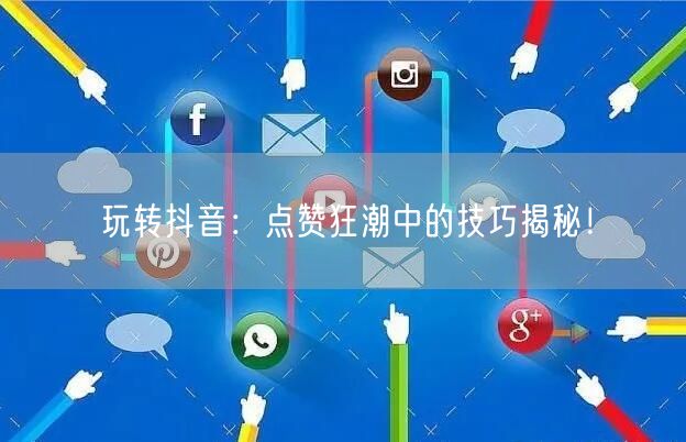 玩转抖音：点赞狂潮中的技巧揭秘！