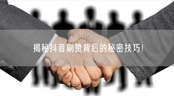揭秘抖音刷赞背后的秘密技巧！