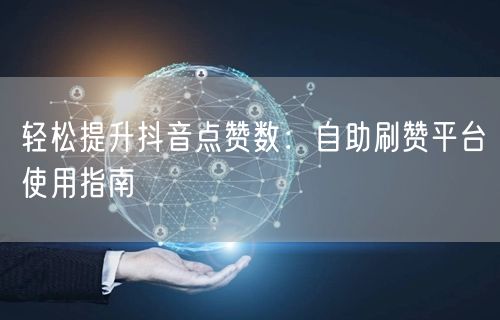 轻松提升抖音点赞数：自助刷赞平台使用指南