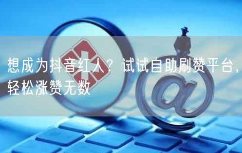 想成为抖音红人？试试自助刷赞平台，轻松涨赞无数