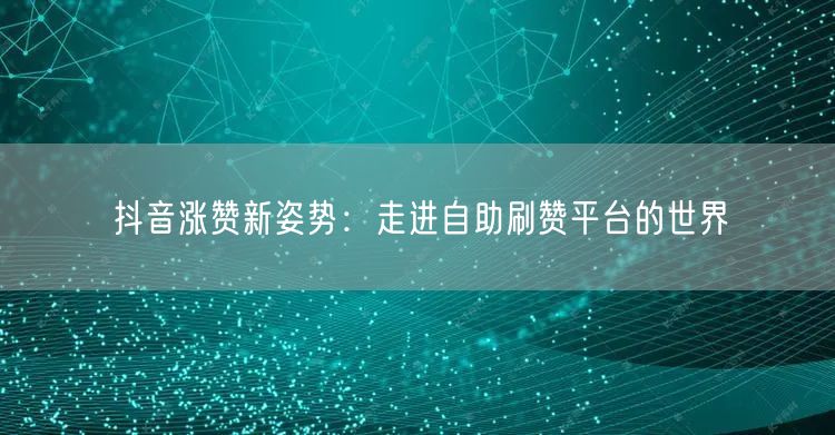 抖音涨赞新姿势：走进自助刷赞平台的世界