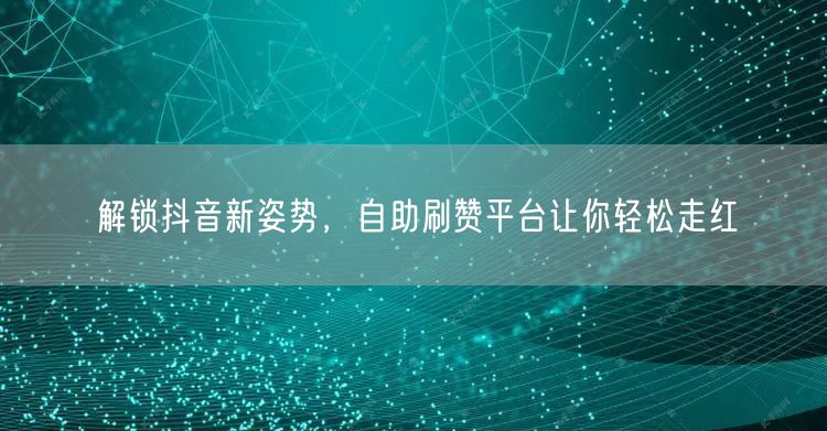 解锁抖音新姿势，自助刷赞平台让你轻松走红