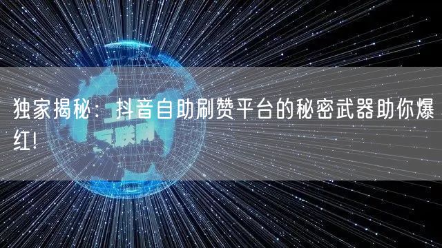 独家揭秘：抖音自助刷赞平台的秘密武器助你