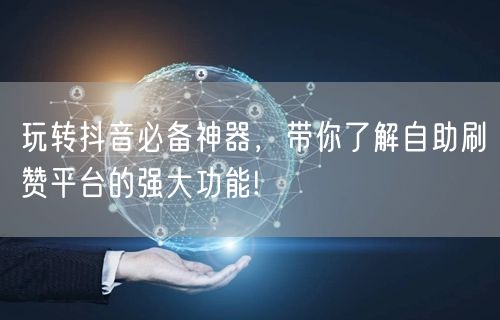 玩转抖音必备神器，带你了解自助刷赞平台的
