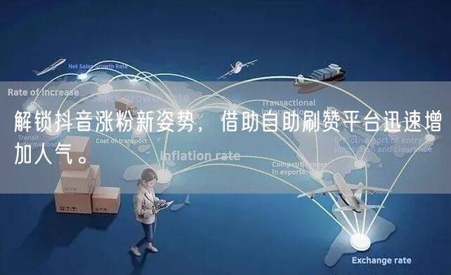 解锁抖音涨粉新姿势，借助自助刷赞平台迅速增加人气。