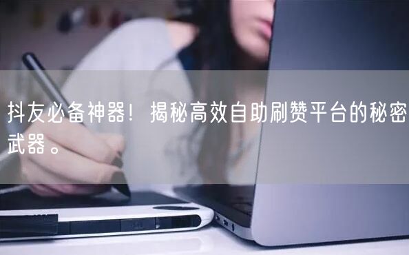 抖友必备神器！揭秘高效自助刷赞平台的秘密武器。