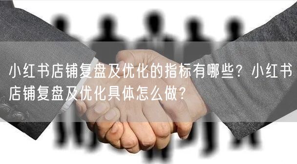 小红书店铺复盘及优化的指标有哪些？小红书店铺复盘及优化具体怎