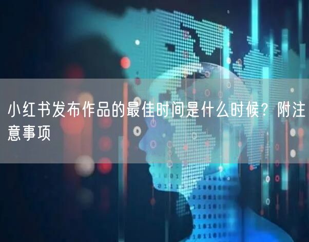 小红书发布作品的最佳时间是什么时候？附注意事项