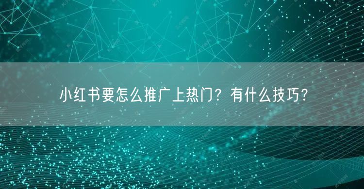 小红书要怎么推广上热门？有什么技巧？