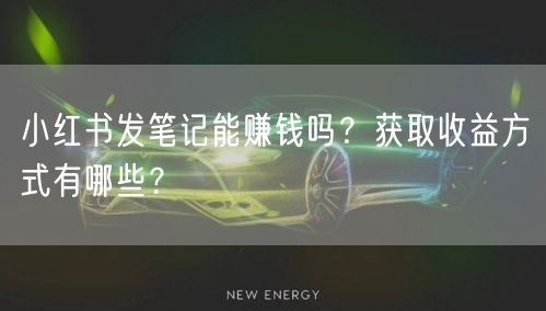 小红书发笔记能赚钱吗？获取收益方式有哪些