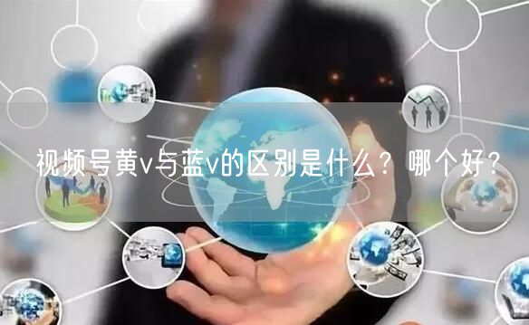 视频号黄v与蓝v的区别是什么？哪个好？