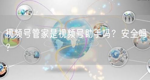 视频号管家是视频号助手吗？安全吗？