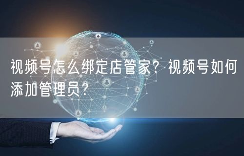 视频号怎么绑定店管家？视频号如何添加管理员？