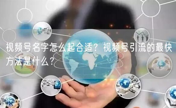 视频号名字怎么起合适？视频号引流的最快方法是什么？