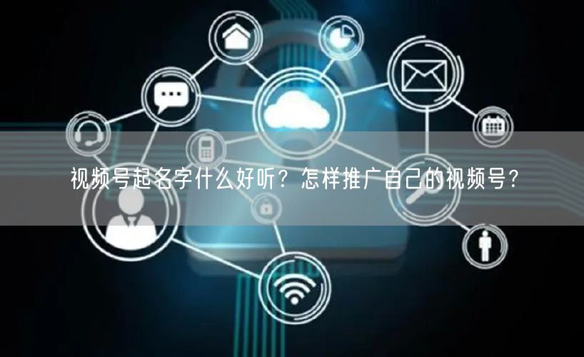 视频号起名字什么好听？怎样推广自己的视频号？
