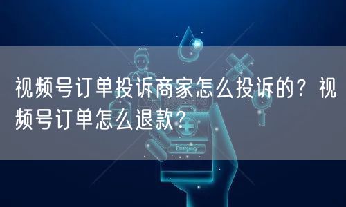 视频号订单投诉商家怎么投诉的？视频号订单怎么退款？