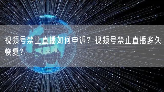 视频号禁止直播如何申诉？视频号禁止直播多久恢复？