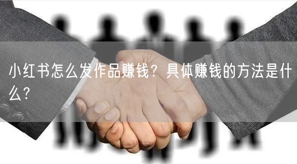 小红书怎么发作品赚钱？具体赚钱的方法是什么？
