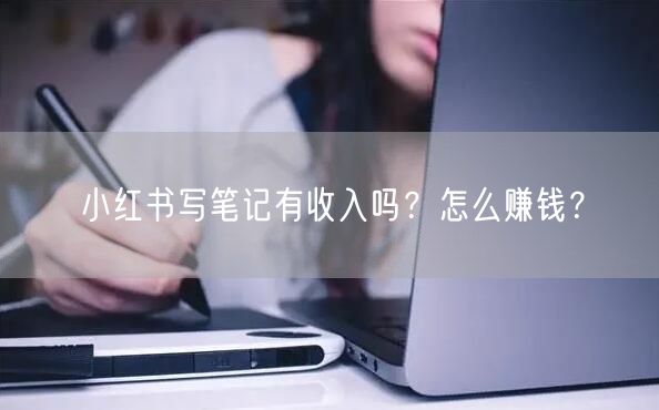 小红书写笔记有收入吗？怎么赚钱？