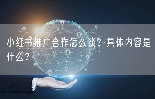 小红书推广合作怎么谈？具体内容是什么？