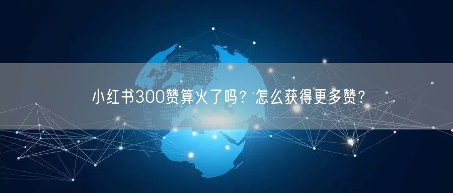小红书300赞算火了吗？怎么获得更多赞？