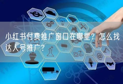 小红书付费推广窗口在哪里？怎么找达人号推广？
